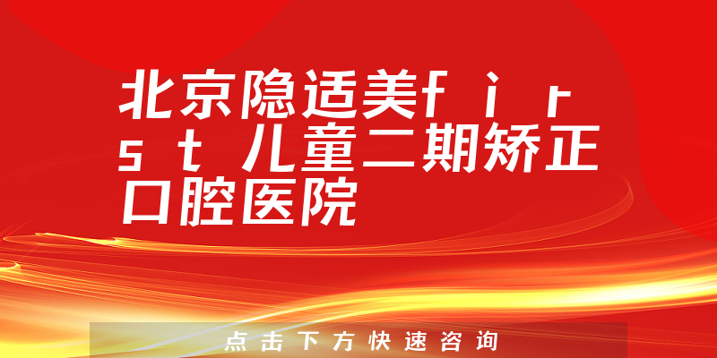 北京隐适美first儿童二期矫正口腔医院