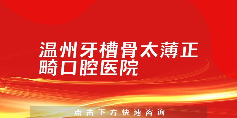 温州牙槽骨太薄正畸口腔医院