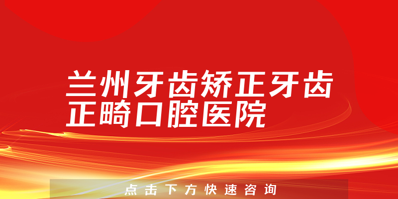 兰州牙齿矫正牙齿正畸口腔医院