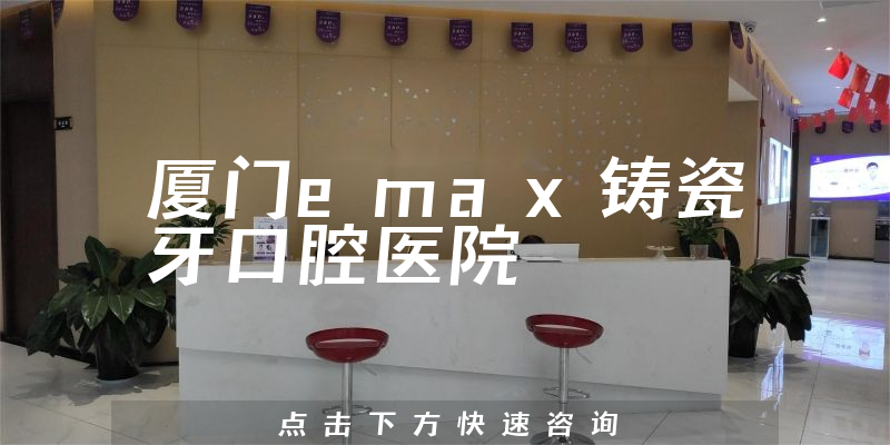 厦门emax铸瓷牙口腔医院