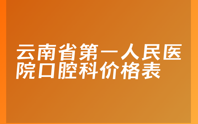 云南省第一人民医院口腔科价格表