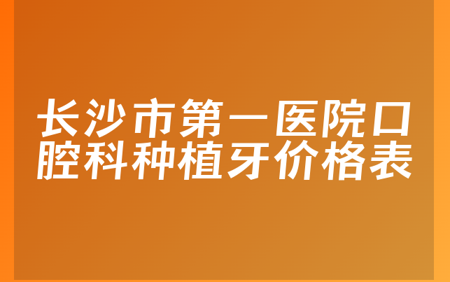 长沙市第一医院口腔科种植牙价格表