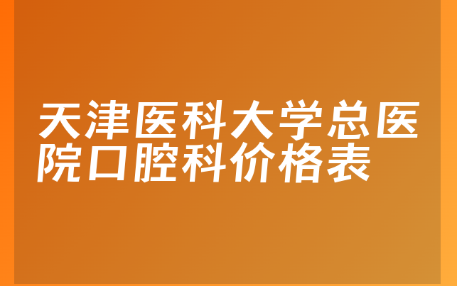 天津医科大学总医院口腔科价格表