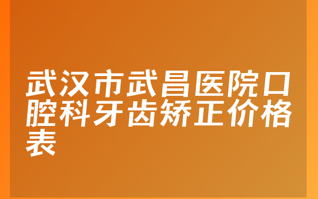 武汉市武昌医院口腔科牙齿矫正价格表