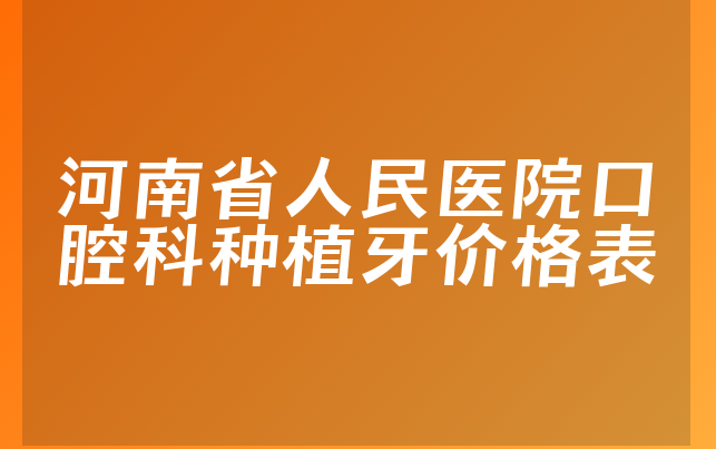 河南省人民医院口腔科种植牙价格表