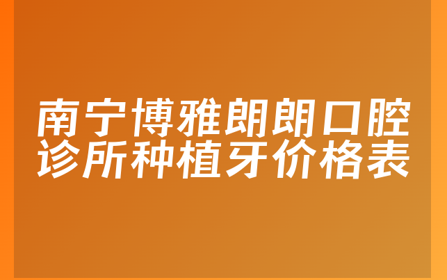 南宁博雅朗朗口腔诊所种植牙价格表