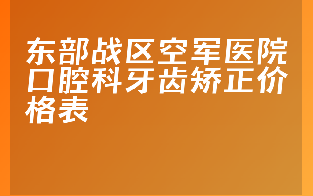 东部战区空军医院口腔科牙齿矫正价格表