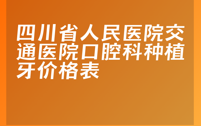 四川省人民医院交通医院口腔科种植牙价格表