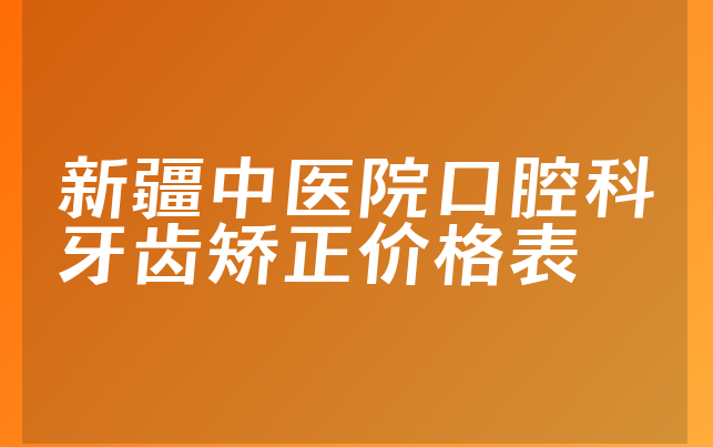 新疆中医院口腔科牙齿矫正价格表