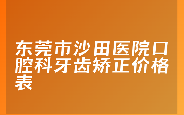 东莞市沙田医院口腔科牙齿矫正价格表