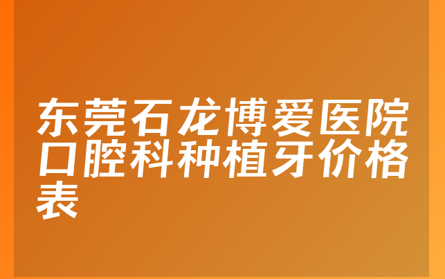 东莞石龙博爱医院口腔科种植牙价格表