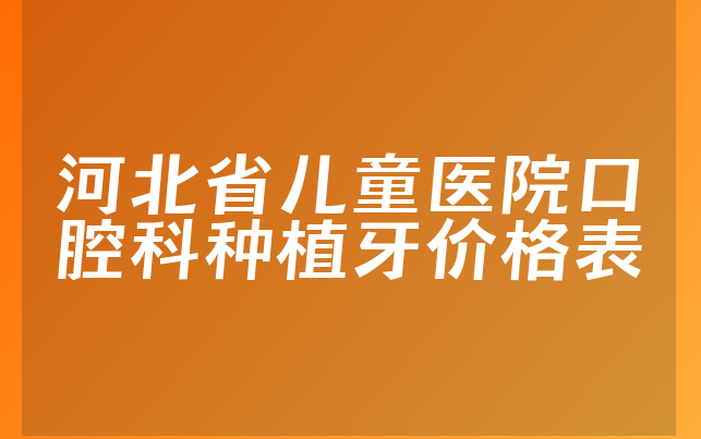 河北省儿童医院口腔科种植牙价格表