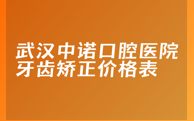 武汉中诺口腔医院牙齿矫正价格表