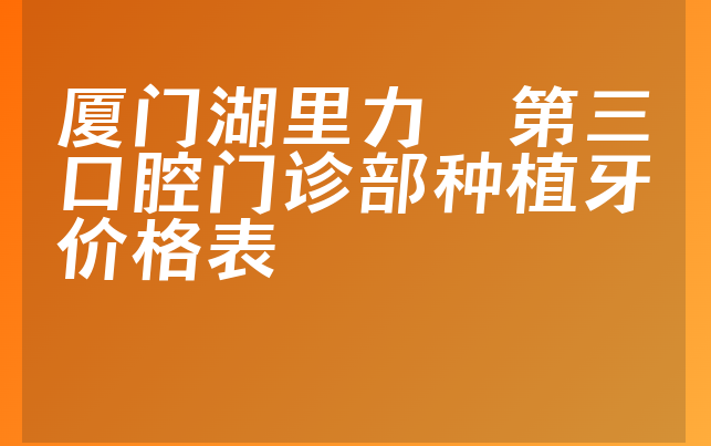 厦门湖里力锜第三口腔门诊部种植牙价格表