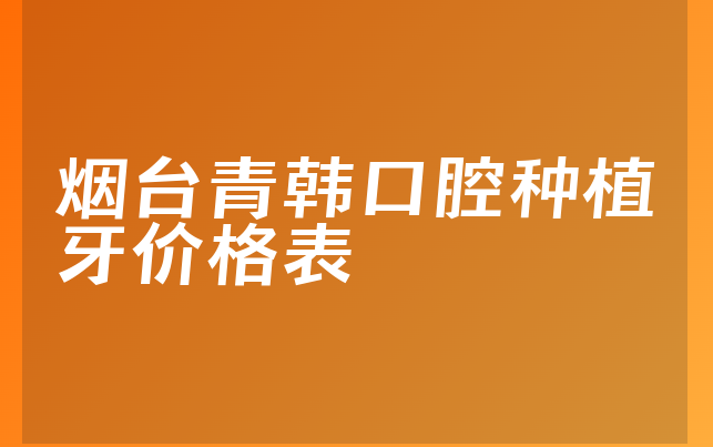 烟台青韩口腔种植牙价格表