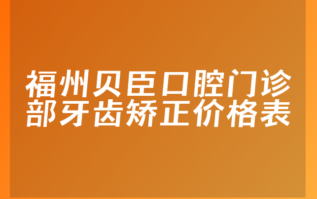 福州贝臣口腔门诊部牙齿矫正价格表