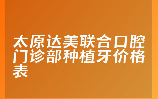 太原达美联合口腔门诊部种植牙价格表