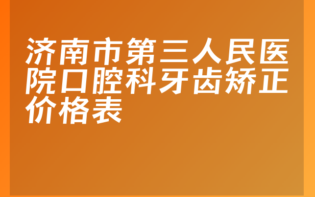 济南市第三人民医院口腔科牙齿矫正价格表