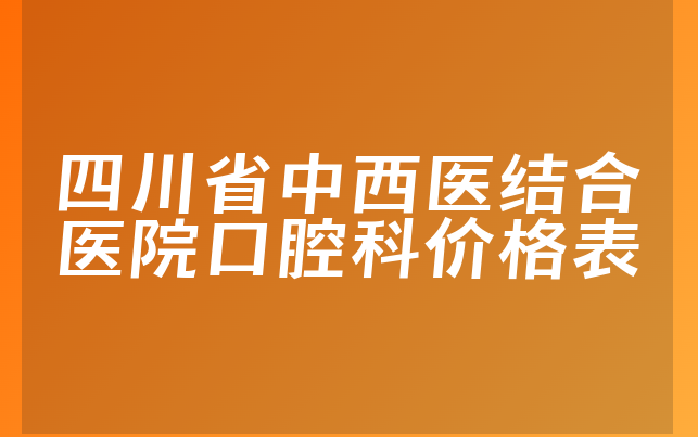 四川省中西医结合医院口腔科价格表