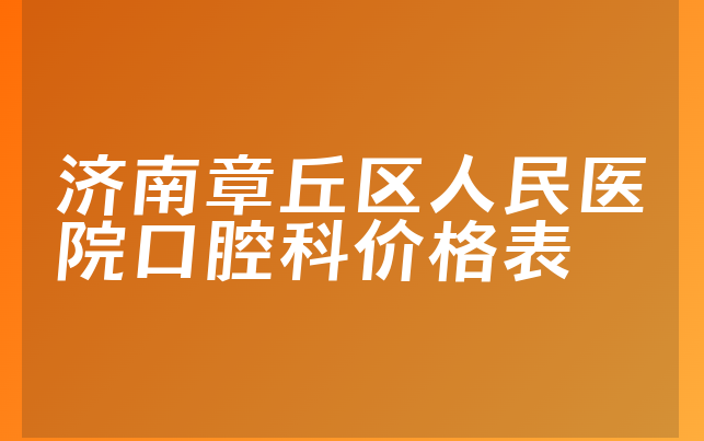 济南章丘区人民医院口腔科价格表