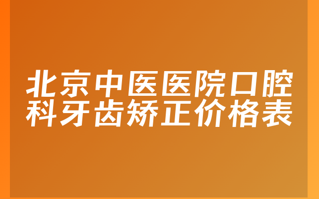 北京中医医院口腔科牙齿矫正价格表