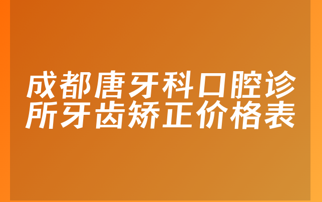 成都唐牙科口腔诊所牙齿矫正价格表