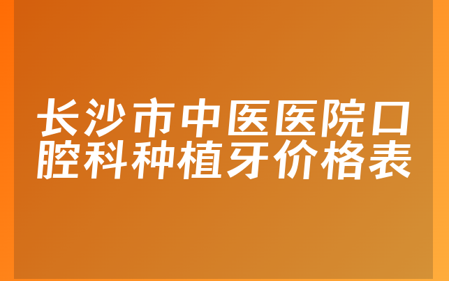 长沙市中医医院口腔科种植牙价格表