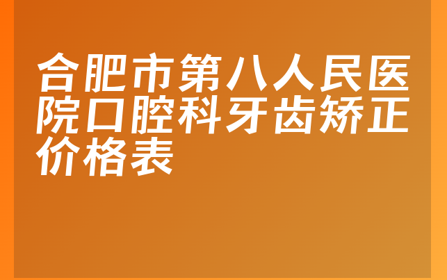 合肥市第八人民医院口腔科牙齿矫正价格表