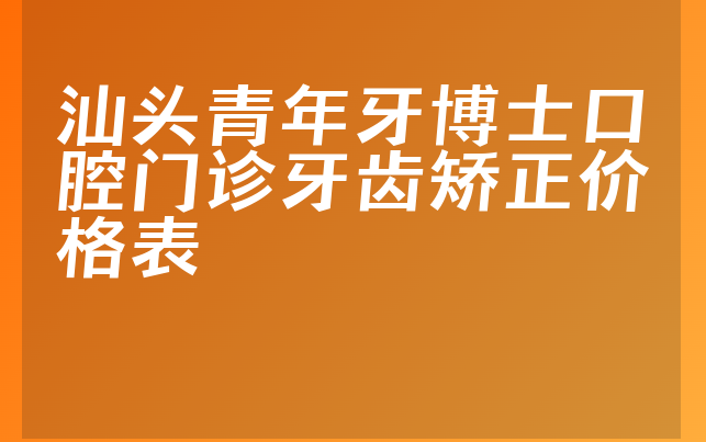 汕头青年牙博士口腔门诊牙齿矫正价格表