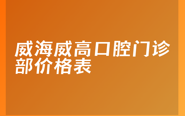 威海威高口腔门诊部价格表