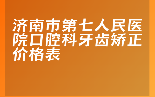 济南市第七人民医院口腔科牙齿矫正价格表