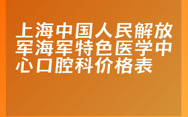 上海中国人民解放军海军特色医学中心口腔科价格表