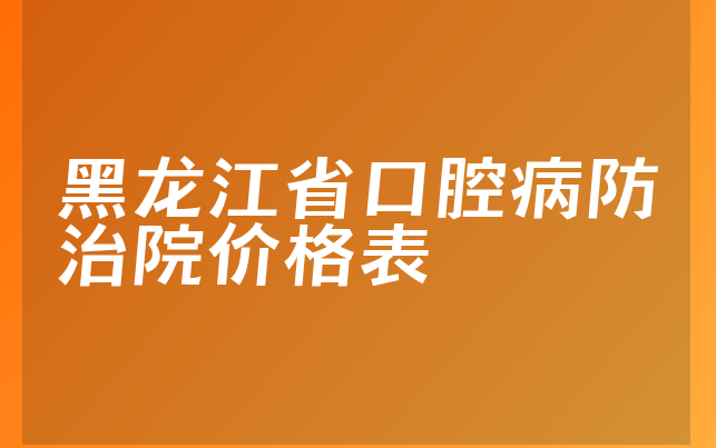 黑龙江省口腔病防治院价格表