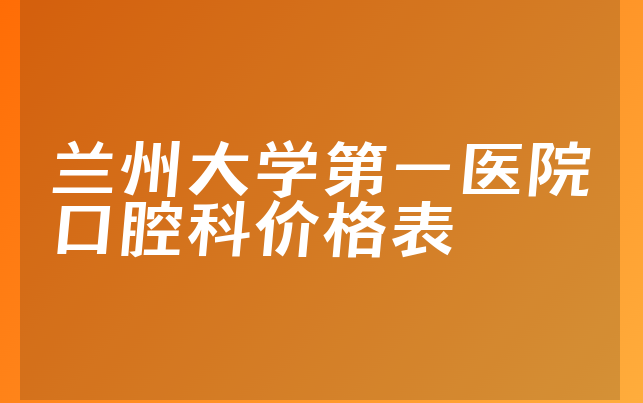 兰州大学第一医院口腔科价格表