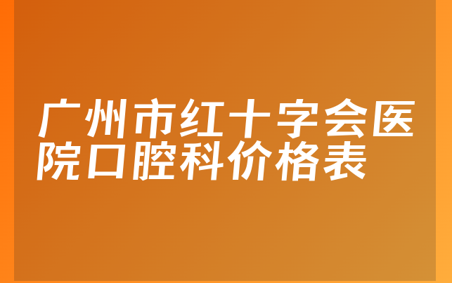 广州市红十字会医院口腔科价格表