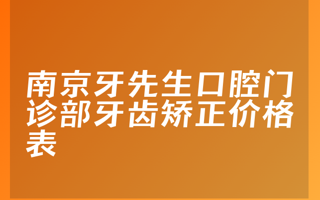 南京牙先生口腔门诊部牙齿矫正价格表