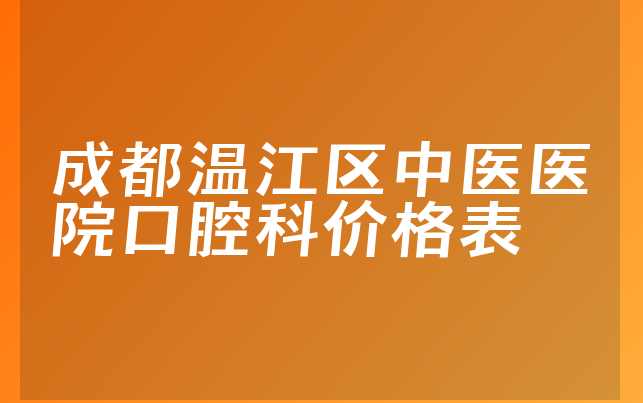 成都温江区中医医院口腔科价格表