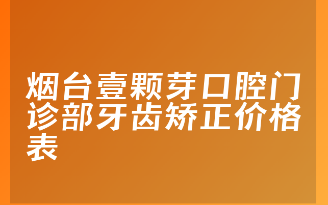 烟台壹颗芽口腔门诊部牙齿矫正价格表