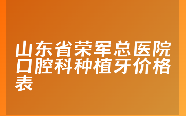 山东省荣军总医院口腔科种植牙价格表