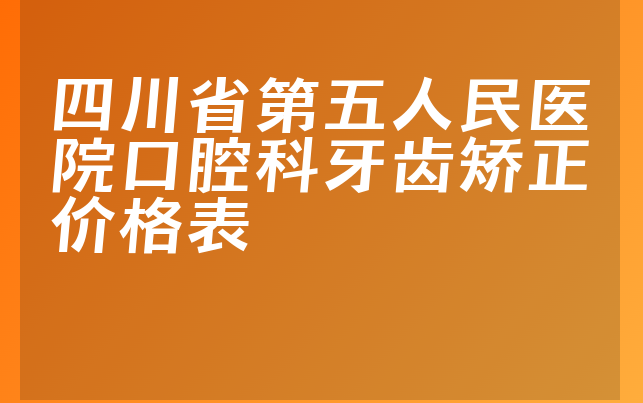 四川省第五人民医院口腔科牙齿矫正价格表