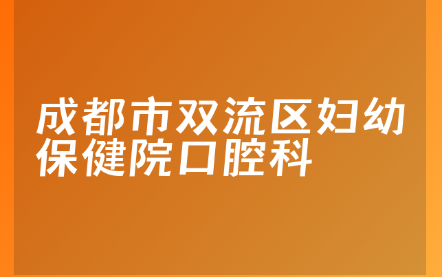 成都市双流区妇幼保健院口腔科