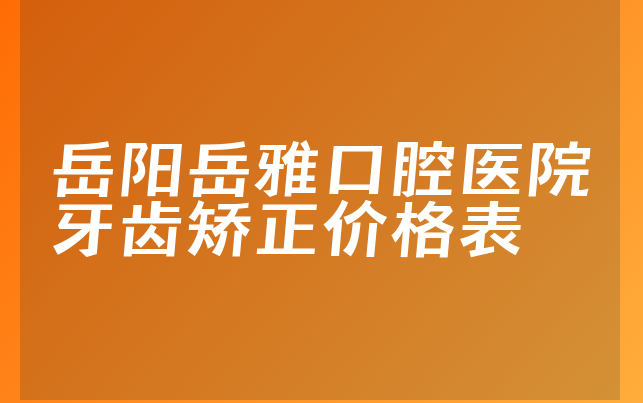 岳阳岳雅口腔医院牙齿矫正价格表