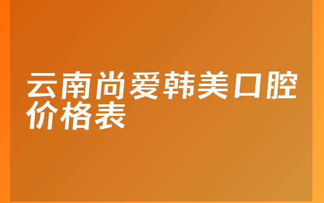 云南尚爱韩美口腔价格表