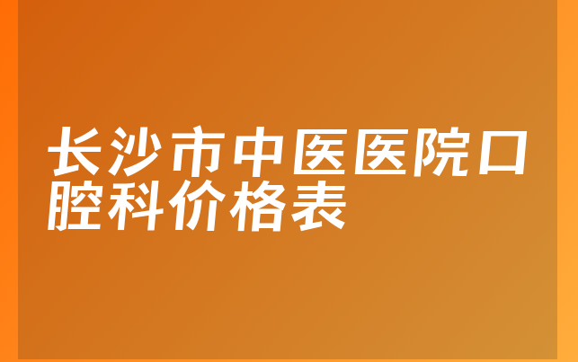 长沙市中医医院口腔科价格表