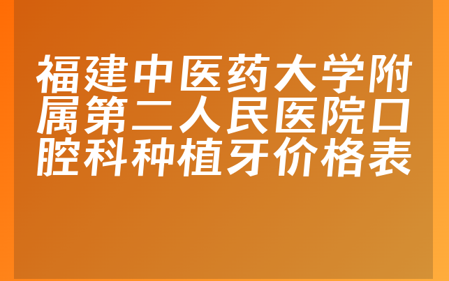 福建中医药大学附属第二人民医院口腔科种植牙价格表