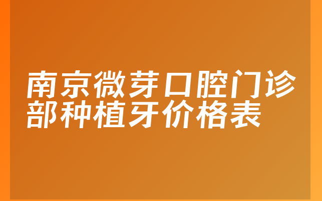 南京微芽口腔门诊部种植牙价格表