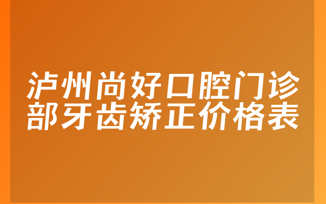 泸州尚好口腔门诊部牙齿矫正价格表