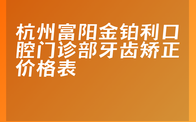 杭州富阳金铂利口腔门诊部牙齿矫正价格表