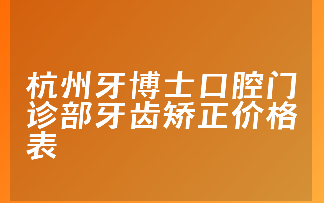 杭州牙博士口腔门诊部牙齿矫正价格表