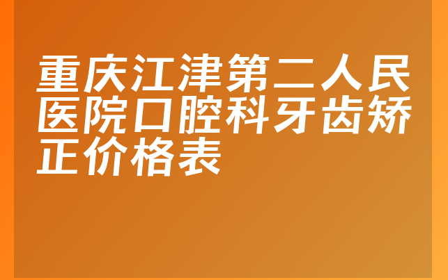 重庆江津第二人民医院口腔科牙齿矫正价格表